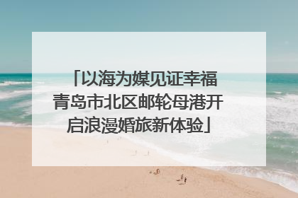 以海为媒见证幸福 青岛市北区邮轮母港开启浪漫婚旅新体验