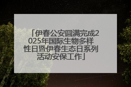 伊春公安圆满完成2025年国际生物多样性日暨伊春生态日系列活动安保工作