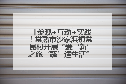 参观+互动+实践！常熟市沙家浜镇常昆村开展“爱‘新’之旅‘蔬’适生活”参观学习活动