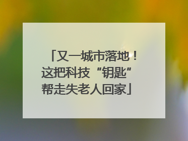 又一城市落地！这把科技“钥匙”帮走失老人回家