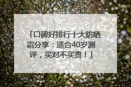 口碑好排行十大防晒霜分享：适合40岁测评，买对不买贵！