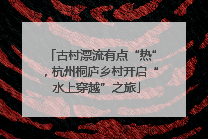 古村漂流有点“热”，杭州桐庐乡村开启“水上穿越”之旅
