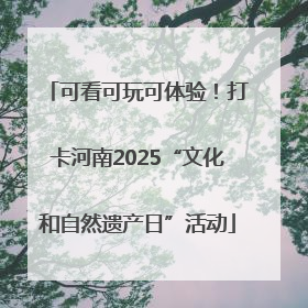 可看可玩可体验！打卡河南2025“文化和自然遗产日”活动