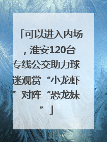 可以进入内场，淮安120台专线公交助力球迷观赏“小龙虾”对阵“恐龙妹”