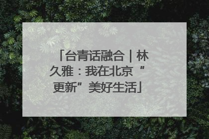 台青话融合｜林久雅：我在北京“更新”美好生活