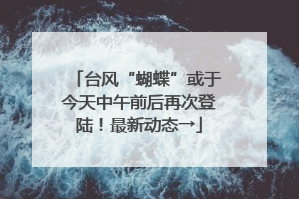 台风“蝴蝶”或于今天中午前后再次登陆！最新动态→