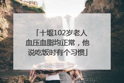 十堰102岁老人血压血脂均正常，他说吃饭时有个习惯