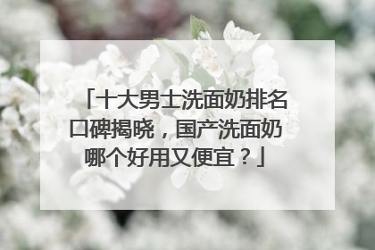十大男士洗面奶排名口碑揭晓，国产洗面奶哪个好用又便宜？