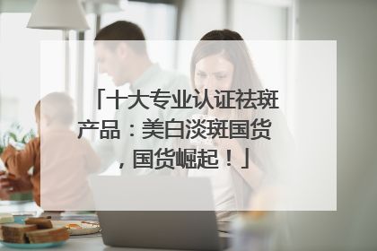 十大专业认证祛斑产品：美白淡斑国货，国货崛起！