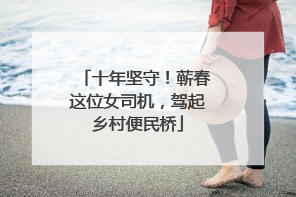 十年坚守！蕲春这位女司机，驾起乡村便民桥