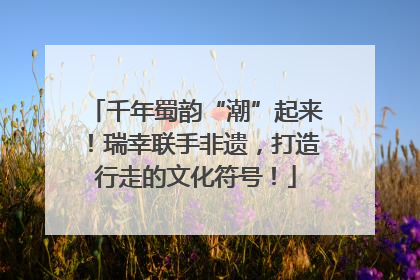 千年蜀韵“潮”起来！瑞幸联手非遗，打造行走的文化符号！
