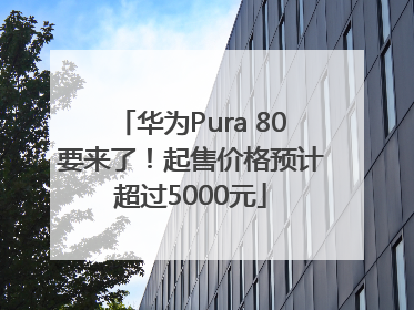华为Pura 80要来了！起售价格预计超过5000元
