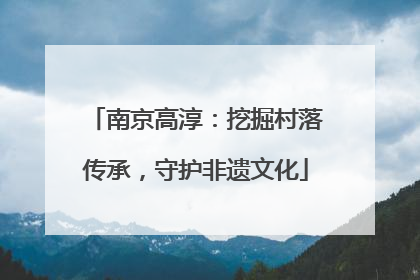 南京高淳：挖掘村落传承，守护非遗文化