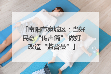 南阳市宛城区：当好民意“传声筒” 做好改造“监督员”