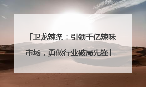 卫龙辣条：引领千亿辣味市场，勇做行业破局先锋