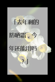 去年剩的防晒霜，今年还能用吗？