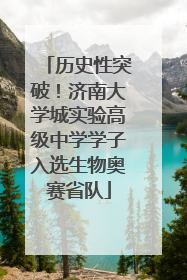 历史性突破！济南大学城实验高级中学学子入选生物奥赛省队