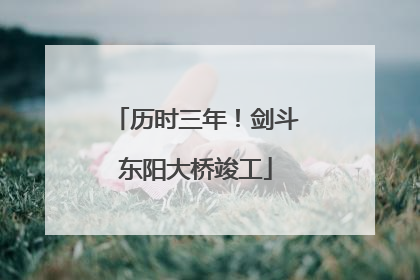 历时三年！剑斗东阳大桥竣工