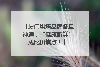 厦门烘焙品牌各显神通，“健康新鲜”成比拼焦点！