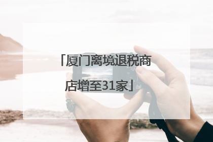 厦门离境退税商店增至31家