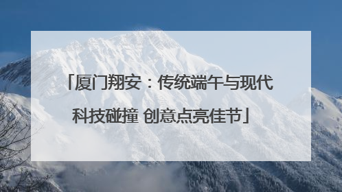 厦门翔安：传统端午与现代科技碰撞 创意点亮佳节