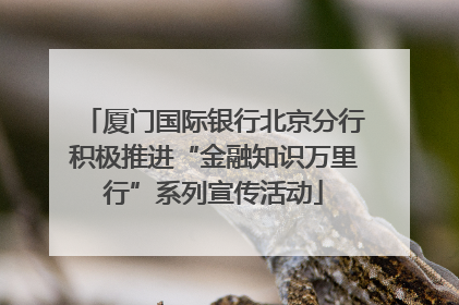厦门国际银行北京分行积极推进“金融知识万里行”系列宣传活动