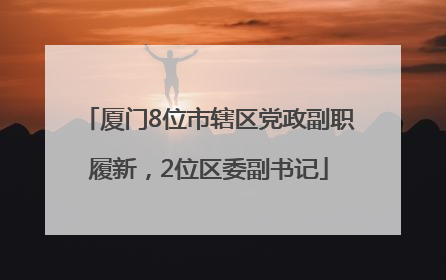 厦门8位市辖区党政副职履新，2位区委副书记