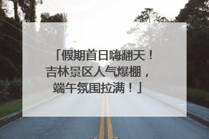 假期首日嗨翻天！吉林景区人气爆棚，端午氛围拉满！