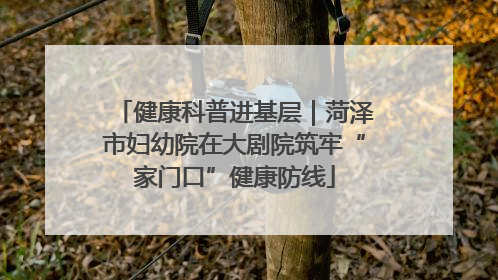 健康科普进基层｜菏泽市妇幼院在大剧院筑牢“家门口”健康防线