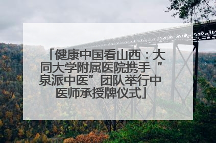 健康中国看山西：大同大学附属医院携手“泉派中医”团队举行中医师承授牌仪式