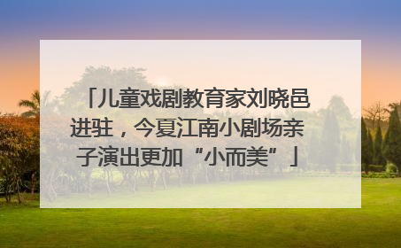 儿童戏剧教育家刘晓邑进驻，今夏江南小剧场亲子演出更加“小而美”