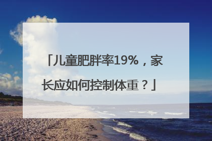 儿童肥胖率19%，家长应如何控制体重？