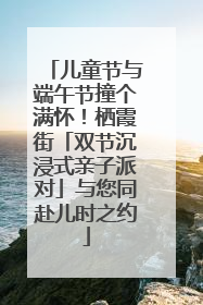 儿童节与端午节撞个满怀！栖霞街「双节沉浸式亲子派对」与您同赴儿时之约