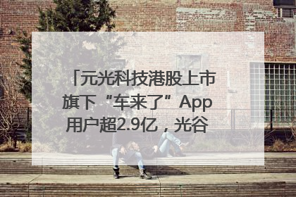 元光科技港股上市 旗下“车来了”App用户超2.9亿，光谷上市公司增至69家
