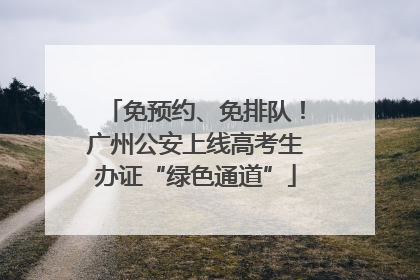 免预约、免排队！广州公安上线高考生办证“绿色通道”