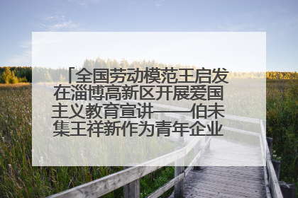 全国劳动模范王启发在淄博高新区开展爱国主义教育宣讲——伯未集王祥新作为青年企业家代表作主题演讲
