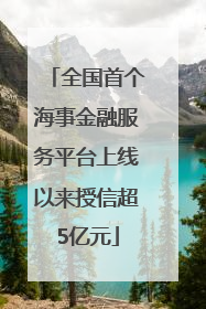 全国首个海事金融服务平台上线以来授信超5亿元