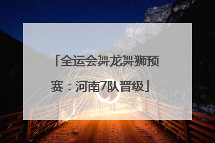全运会舞龙舞狮预赛：河南7队晋级