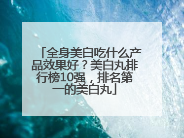 全身美白吃什么产品效果好？美白丸排行榜10强，排名第一的美白丸