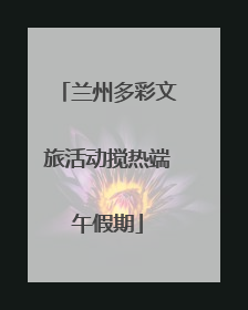 兰州多彩文旅活动搅热端午假期