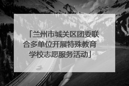兰州市城关区团委联合多单位开展特殊教育学校志愿服务活动