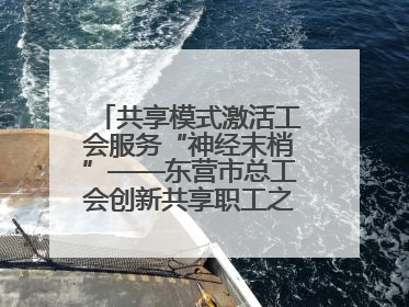 共享模式激活工会服务“神经末梢”——东营市总工会创新共享职工之家服务模式