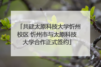 共建太原科技大学忻州校区 忻州市与太原科技大学合作正式签约