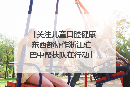 关注儿童口腔健康 东西部协作浙江驻巴中帮扶队在行动