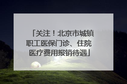 关注！北京市城镇职工医保门诊、住院医疗费用报销待遇