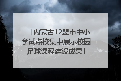 内蒙古12盟市中小学试点校集中展示校园足球课程建设成果