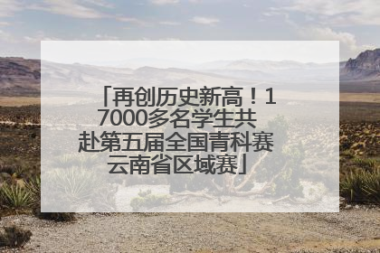 再创历史新高！17000多名学生共赴第五届全国青科赛云南省区域赛
