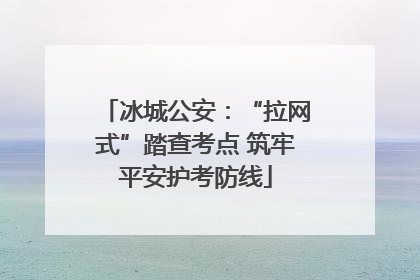 冰城公安：“拉网式”踏查考点 筑牢平安护考防线