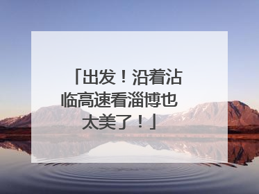 出发！沿着沾临高速看淄博也太美了！