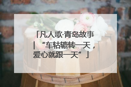 凡人歌·青岛故事｜“车轱辘转一天，爱心就跟一天”